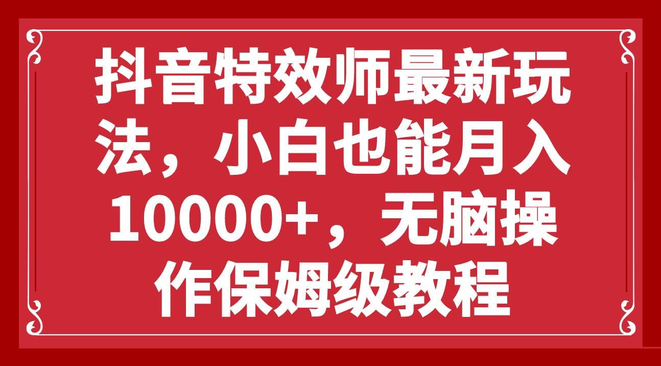 抖音特效师最新玩法，小白也能月入10000+，无脑操作保姆级教程创客之家-网创项目资源站-副业项目-创业项目-搞钱项目创客之家