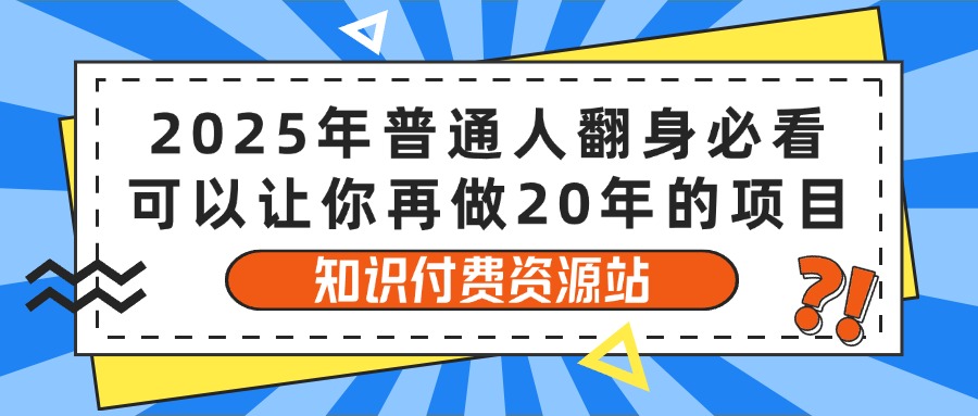 2025年普通人翻身必看，可以让你再做20年的项目 知识付费资源站创客之家-网创项目资源站-副业项目-创业项目-搞钱项目创客之家