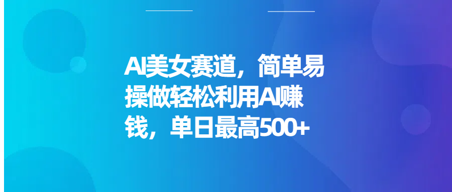 AI美女赛道，简单易操做轻松利用AI赚钱，单日最高500+创客之家-网创项目资源站-副业项目-创业项目-搞钱项目创客之家