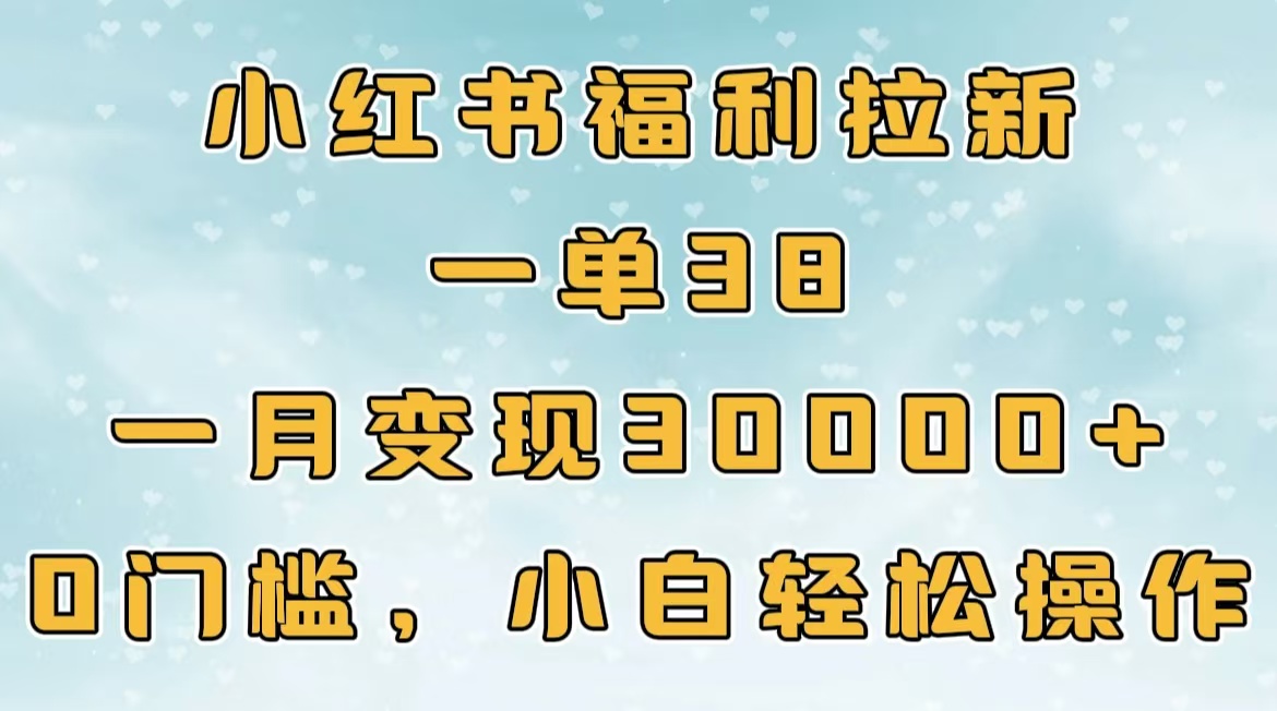 小红书福利拉新，一单38，一月30000＋轻轻松松，0门槛小白轻松操作创客之家-网创项目资源站-副业项目-创业项目-搞钱项目创客之家