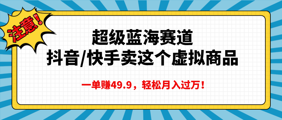 超级蓝海赛道，抖音快手卖这个虚拟商品，一单赚49.9，轻松月入过万创客之家-网创项目资源站-副业项目-创业项目-搞钱项目创客之家