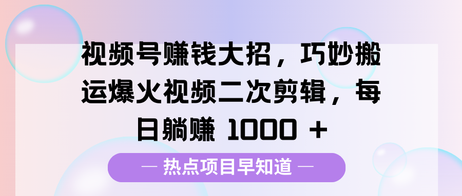 视频号赚钱大招，巧妙搬运爆火视频二次剪辑，每日躺赚 1000 +创客之家-网创项目资源站-副业项目-创业项目-搞钱项目创客之家