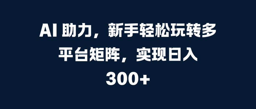 AI 助力，新手轻松玩转多平台矩阵，实现日入 300+创客之家-网创项目资源站-副业项目-创业项目-搞钱项目创客之家