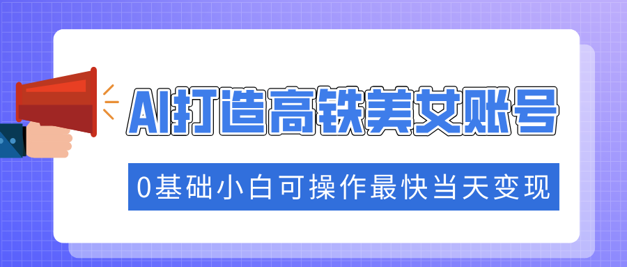 抓住流量密码快速涨粉，AI打造高铁美女账号，0基础小白可操作最快当天变现创客之家-网创项目资源站-副业项目-创业项目-搞钱项目创客之家