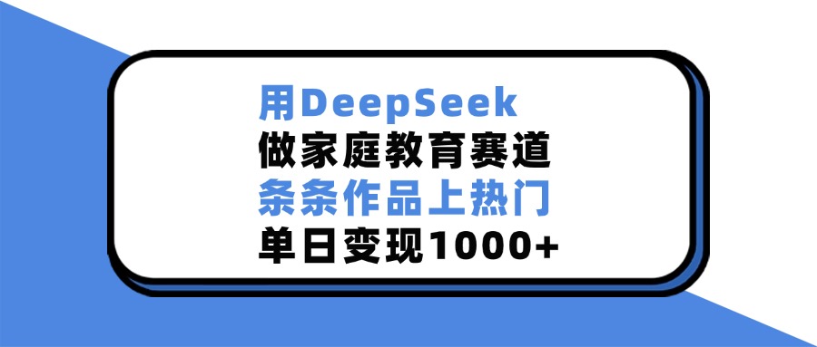用DeepSeek做家庭教育赛道，条条作品上热门，单日变现1000+创客之家-网创项目资源站-副业项目-创业项目-搞钱项目创客之家
