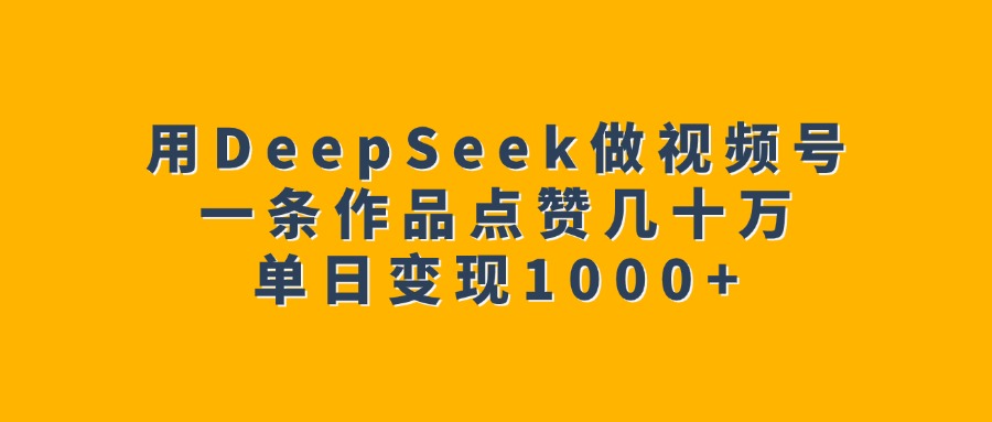 用DeepSeek做视频号，一条作品点赞几十万，单日变现1000+创客之家-网创项目资源站-副业项目-创业项目-搞钱项目创客之家