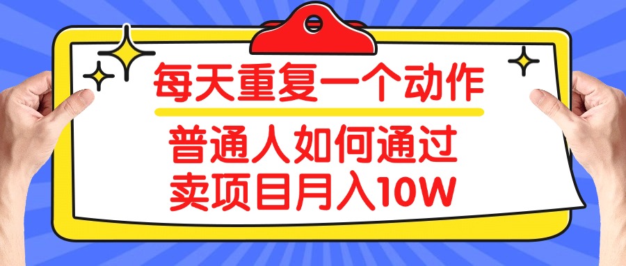 每天重复一个动作，2025年普通人如何通过卖项目月入10W创客之家-网创项目资源站-副业项目-创业项目-搞钱项目创客之家