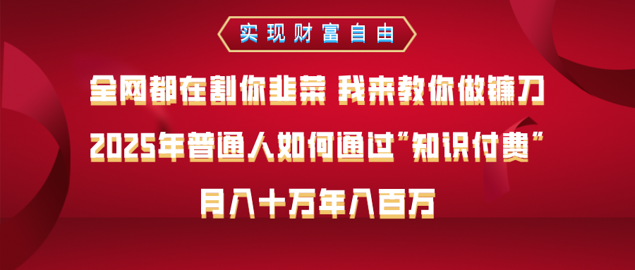 全网都在割你韭菜 我来教你做镰刀，2025年普通人如何通过知识付费，月入十万年入百万–实现财富自由创客之家-网创项目资源站-副业项目-创业项目-搞钱项目创客之家