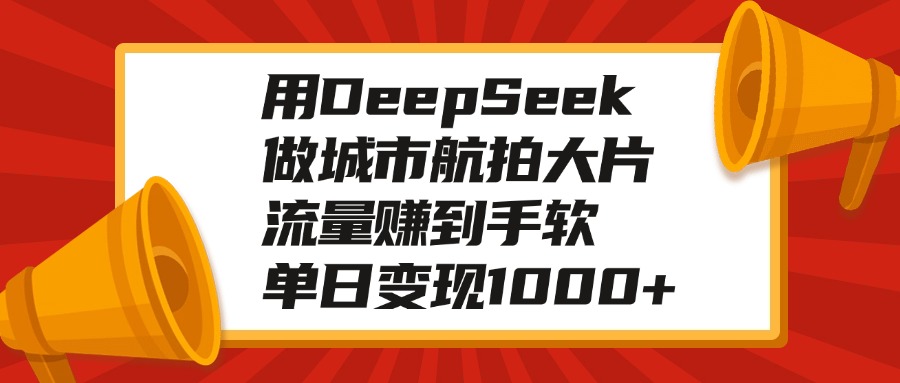 用DeepSeek做城市航拍大片，流量赚到手软，单日变现1000+创客之家-网创项目资源站-副业项目-创业项目-搞钱项目创客之家