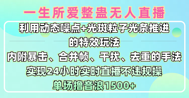 一生所爱无人整蛊升级版9.0，利用动态噪点+光斑粒子光条推进的特效玩法，内附暴击、合并帧、干扰、去重的手法，实现24小时实时直播不违规操，单场日入1500+，小白也能无脑驾驭创客之家-网创项目资源站-副业项目-创业项目-搞钱项目创客之家