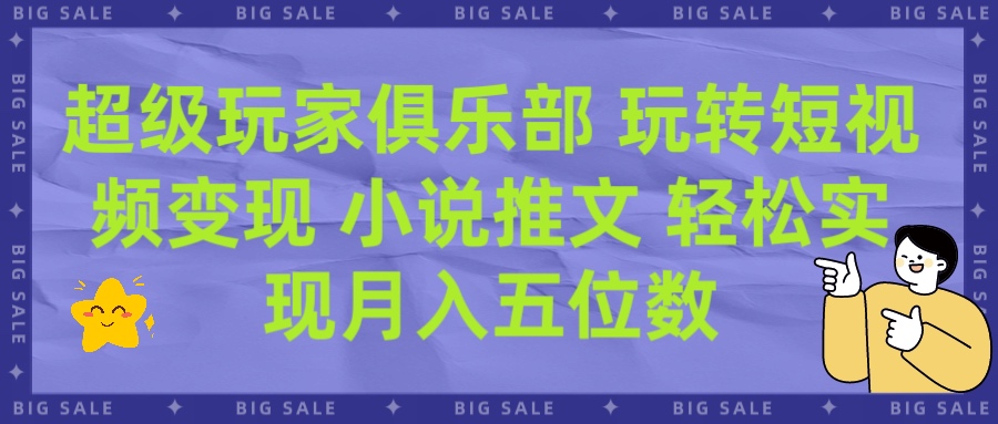 超级玩家俱乐部 玩转短视频变现 小说推文 轻松月入五位数创客之家-网创项目资源站-副业项目-创业项目-搞钱项目创客之家