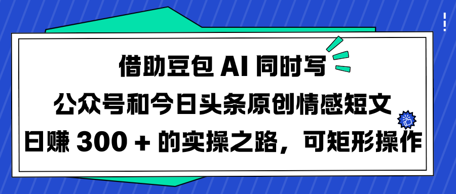 借助豆包 AI 同时写公众号和今日头条原创情感短文日赚 300 + 的实操之路，可矩形操作创客之家-网创项目资源站-副业项目-创业项目-搞钱项目创客之家