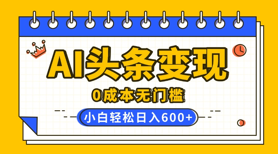 AI头条变现，0成本无门槛，简单复制粘贴，有手就行，小白轻松上手，日收益轻松600+创客之家-网创项目资源站-副业项目-创业项目-搞钱项目创客之家