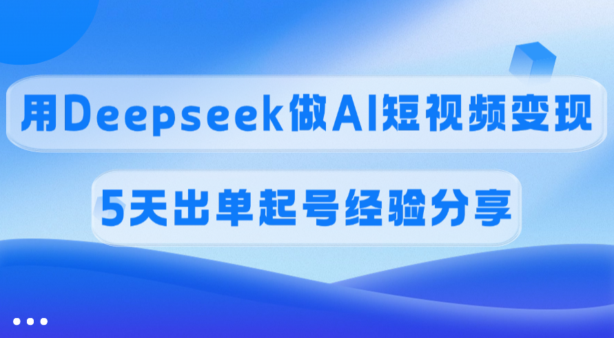佣金45%，用Deepseek做AI短视频变现，5天出单起号经验分享创客之家-网创项目资源站-副业项目-创业项目-搞钱项目创客之家