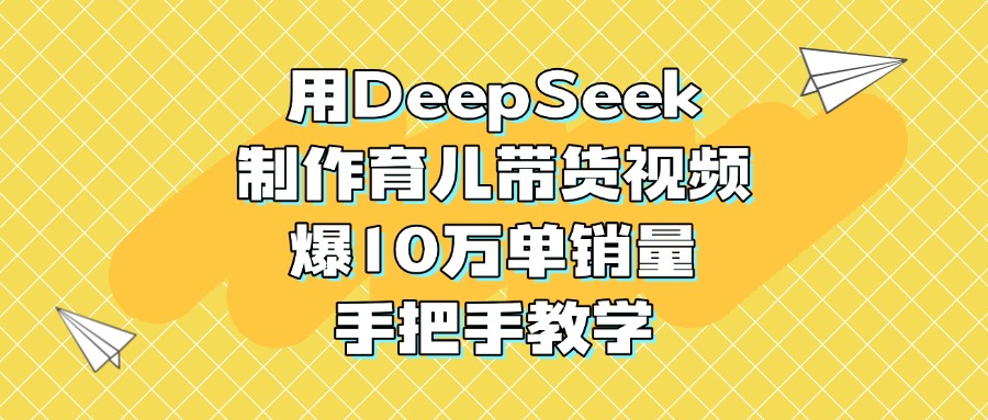 用DeepSeek制作育儿带货视频，爆10万单销量，手把手教学创客之家-网创项目资源站-副业项目-创业项目-搞钱项目创客之家