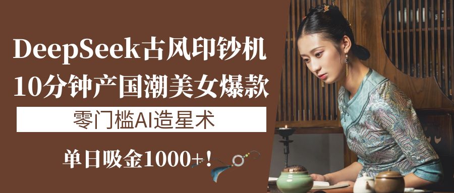 《DeepSeek古风印钞机：10分钟产国潮美女爆款，单日吸金1000+！零门槛AI造星术》创客之家-网创项目资源站-副业项目-创业项目-搞钱项目创客之家