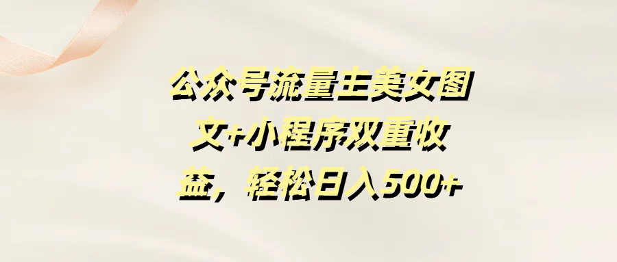 公众号流量主美女图文+小程序双重收益，轻松日入500+创客之家-网创项目资源站-副业项目-创业项目-搞钱项目创客之家
