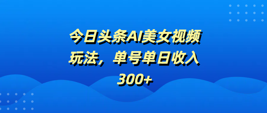 今日头条AI美女视频玩法，单号单日收入300+创客之家-网创项目资源站-副业项目-创业项目-搞钱项目创客之家