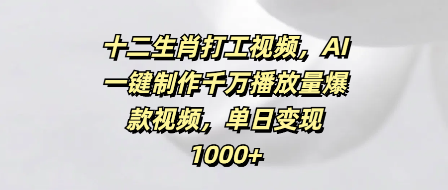 十二生肖打工视频，AI一键制作千万播放量爆款视频，单日变现1000+创客之家-网创项目资源站-副业项目-创业项目-搞钱项目创客之家