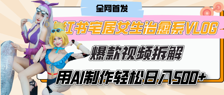 小红书宅居女生治愈系VLOG爆款视频拆解，用AI制作也能轻松日入500+，有手就行！创客之家-网创项目资源站-副业项目-创业项目-搞钱项目创客之家