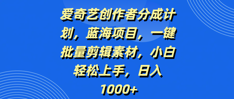 爱奇艺创作者分成计划，蓝海项目，一键批量剪辑素材，小白轻松上手，日入1000+创客之家-网创项目资源站-副业项目-创业项目-搞钱项目创客之家