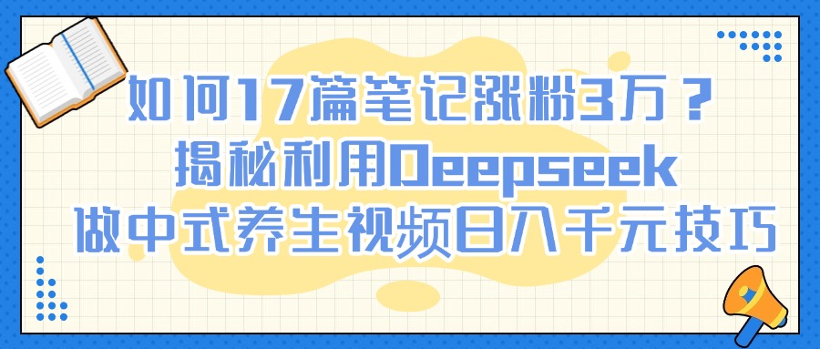 如何17篇笔记涨粉3万？揭秘利用Deepseek做中式养生视频日入千元技巧创客之家-网创项目资源站-副业项目-创业项目-搞钱项目创客之家