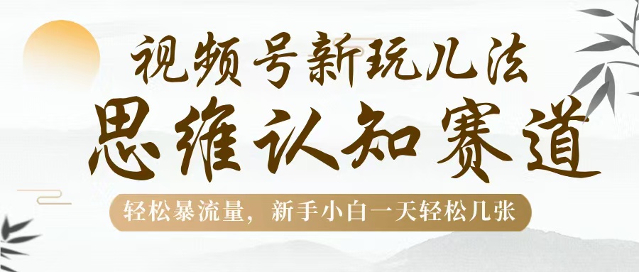 视频号新玩儿法，思维认知赛道，轻松暴流量，新手小白一天几张创客之家-网创项目资源站-副业项目-创业项目-搞钱项目创客之家