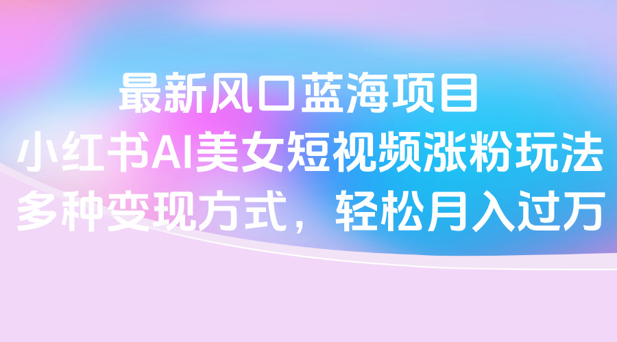 最新风口蓝海项目，小红书AI美女短视频涨粉玩法，多种变现方式轻松月入过万创客之家-网创项目资源站-副业项目-创业项目-搞钱项目创客之家