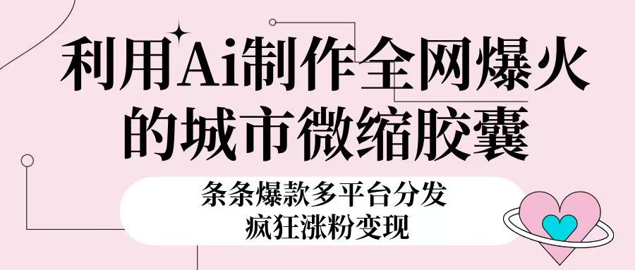 利用Ai制作全网爆火的城市微缩胶囊，条条爆款，多平台分发，疯狂涨粉变现创客之家-网创项目资源站-副业项目-创业项目-搞钱项目创客之家