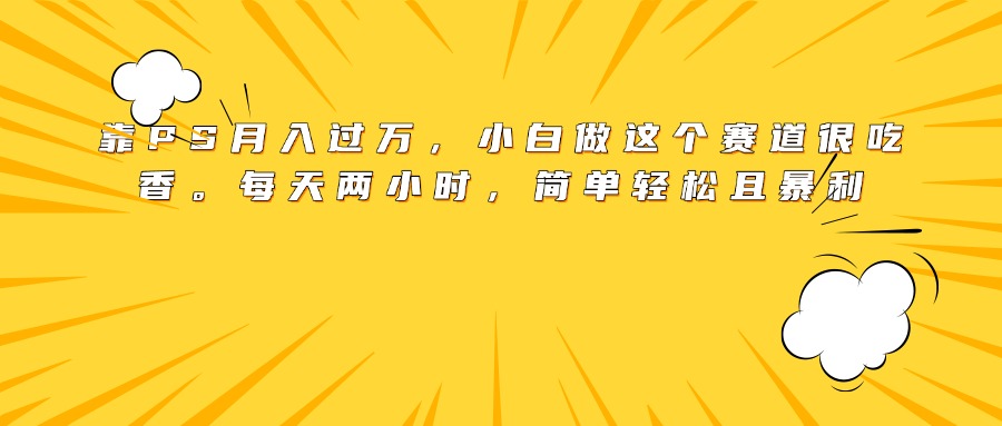 靠PS月入过万，小白做这个赛道很吃香。每天两小时，简单轻松且暴利创客之家-网创项目资源站-副业项目-创业项目-搞钱项目创客之家