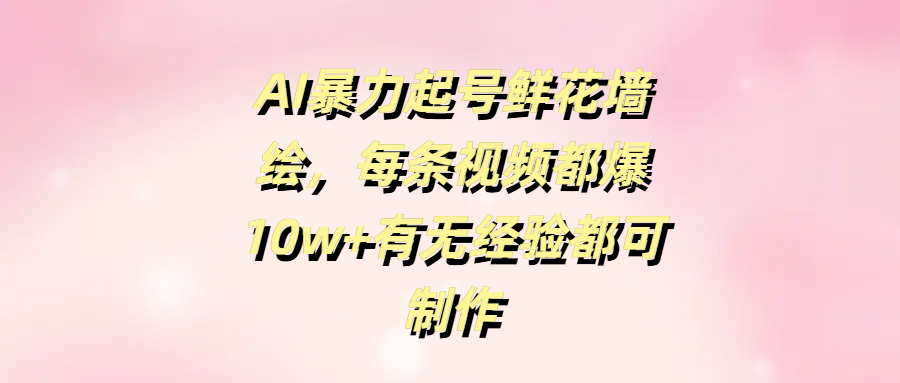 AI暴力起号鲜花墙绘，每条视频都爆10w+有无经验都可制作创客之家-网创项目资源站-副业项目-创业项目-搞钱项目创客之家
