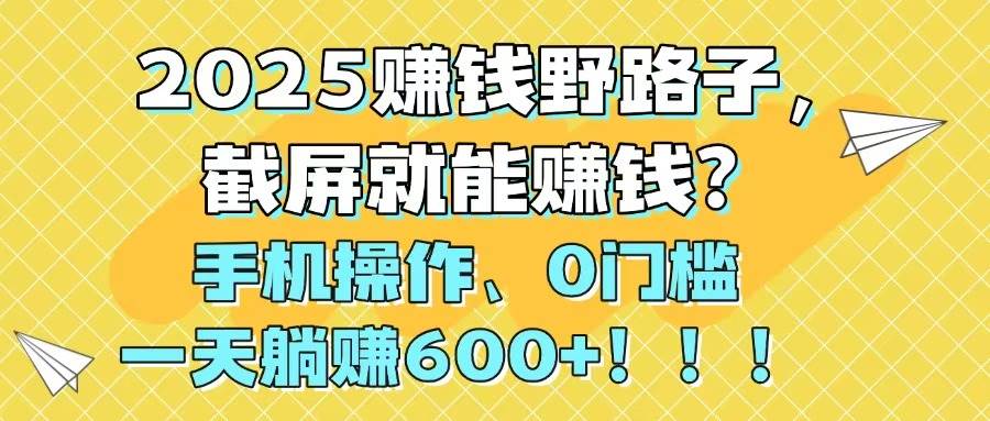 2025赚钱野路子，截屏就能赚钱？手机操作0门槛，一天躺赚600+创客之家-网创项目资源站-副业项目-创业项目-搞钱项目创客之家