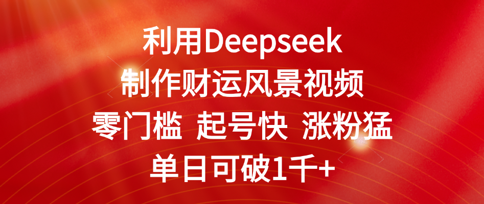 利用Deepseek制作财运风景视频，零门槛 起号快 涨粉猛，单日可破1千+创客之家-网创项目资源站-副业项目-创业项目-搞钱项目创客之家