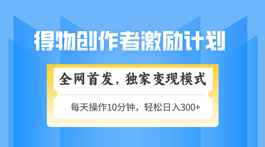得物创作者激励，独家变现模式，轻松上手，日入3张+ 可矩阵、可放大创客之家-网创项目资源站-副业项目-创业项目-搞钱项目创客之家