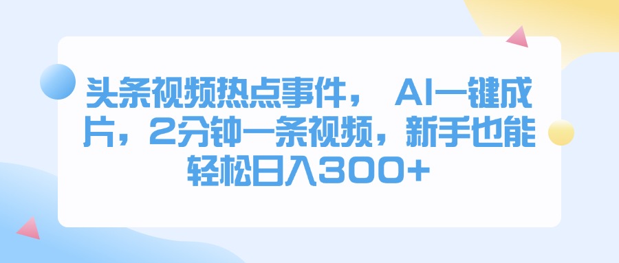 头条视频热点事件， AI一键成片，2分钟一条视频，新手也能轻松日入300+创客之家-网创项目资源站-副业项目-创业项目-搞钱项目创客之家