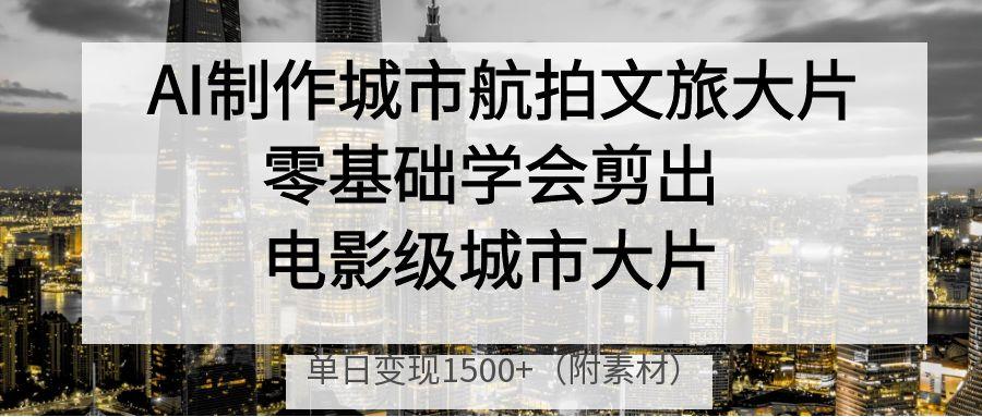 AI制作城市航拍文旅大片，零基础学会剪出电影级城市大片，单日变现1500+创客之家-网创项目资源站-副业项目-创业项目-搞钱项目创客之家