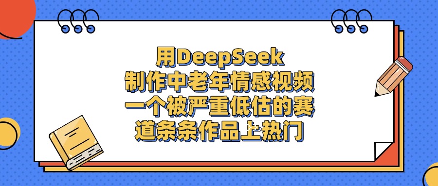 用DeepSeek制作中老年情感视频，一个被严重低估的赛道，条条作品上热门创客之家-网创项目资源站-副业项目-创业项目-搞钱项目创客之家