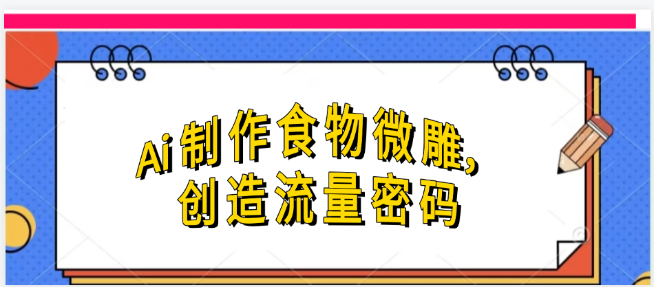 Ai制作食物微雕，创造流量密码，实现日入几张创客之家-网创项目资源站-副业项目-创业项目-搞钱项目创客之家