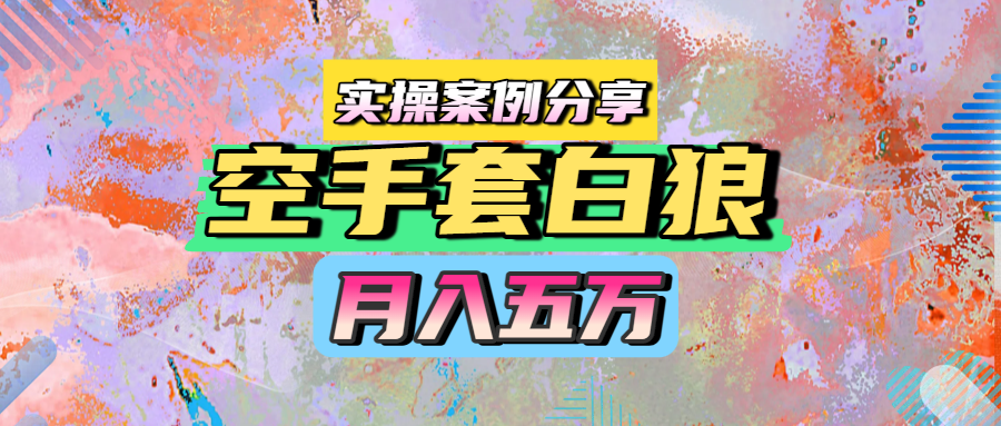 空手套白狼，月入五万，实操案例分享创客之家-网创项目资源站-副业项目-创业项目-搞钱项目创客之家