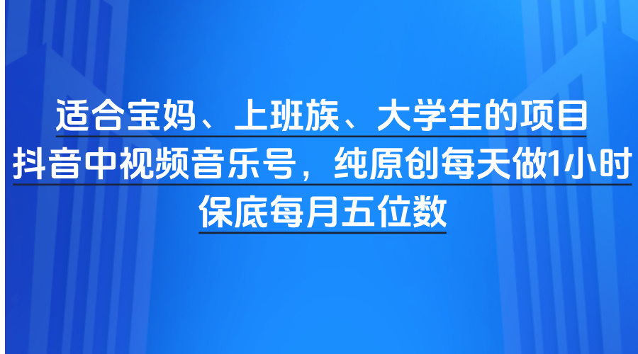 适合宝妈、上班族、大学生的项目，抖音中视频音乐号，纯原创每天做1小时，保底每月五位数创客之家-网创项目资源站-副业项目-创业项目-搞钱项目创客之家